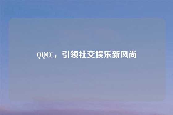 QQCC，引领社交娱乐新风尚