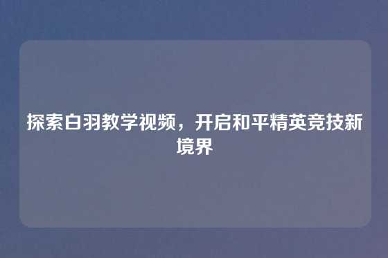 探索白羽教学视频，开启和平精英竞技新境界