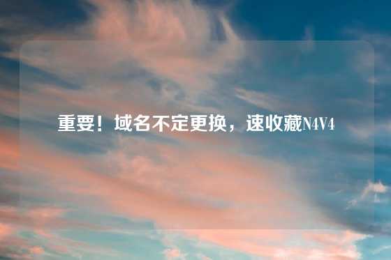 重要！域名不定更换，速收藏N4V4