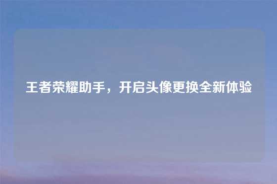 王者荣耀助手，开启头像更换全新体验