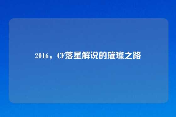 2016，CF落星解说的璀璨之路