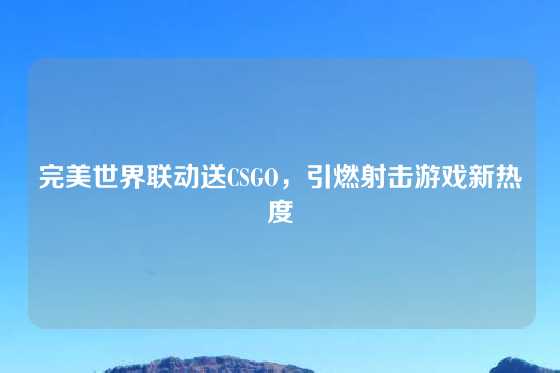 完美世界联动送CSGO，引燃射击游戏新热度