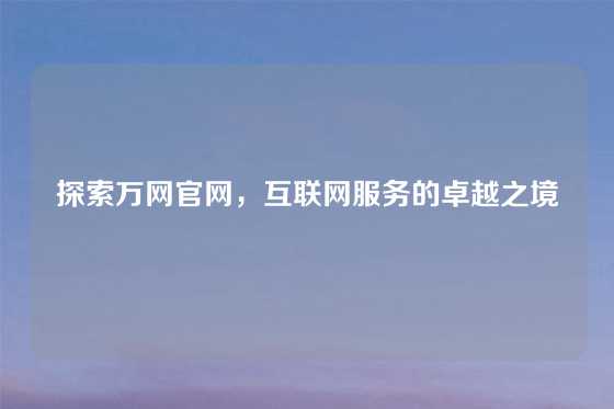 探索万网官网，互联网服务的卓越之境