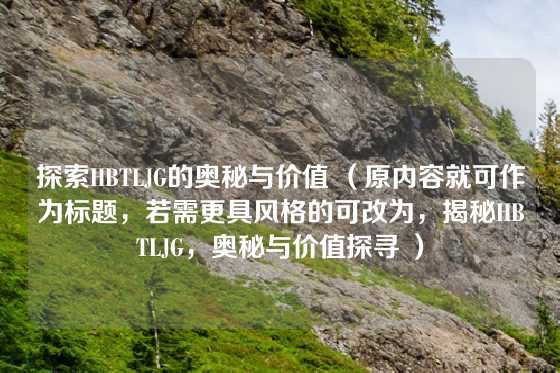 探索HBTLJG的奥秘与价值 （原内容就可作为标题，若需更具风格的可改为，揭秘HBTLJG，奥秘与价值探寻 ）
