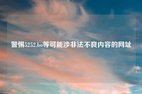警惕5252.bo等可能涉非法不良内容的网址