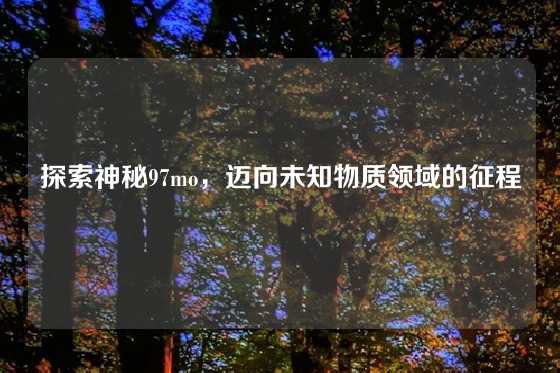 探索神秘97mo，迈向未知物质领域的征程