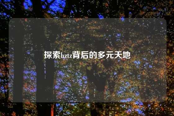 探索hztz背后的多元天地