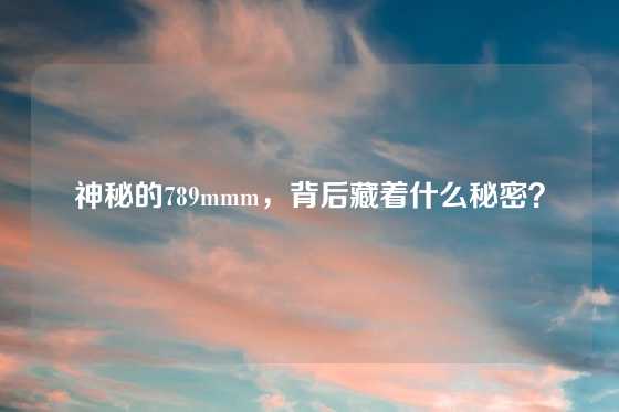 神秘的789mmm，背后藏着什么秘密？