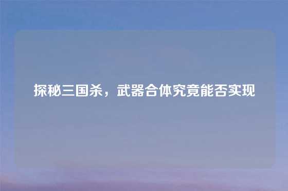 探秘三国杀，武器合体究竟能否实现