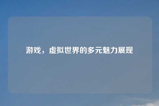 游戏，虚拟世界的多元魅力展现