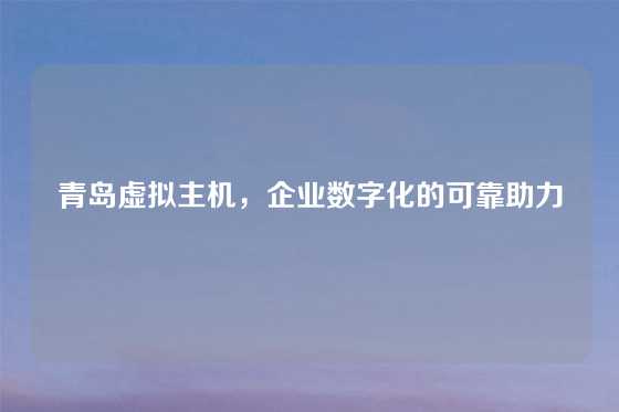 青岛虚拟主机，企业数字化的可靠助力