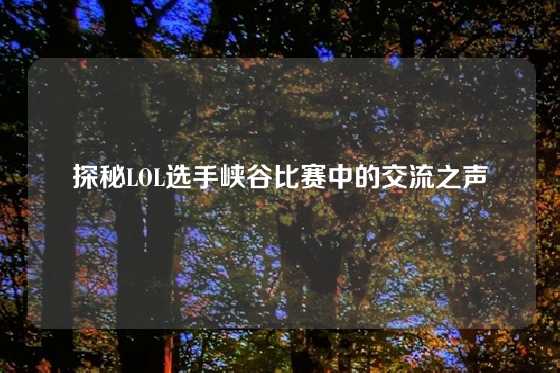 探秘LOL选手峡谷比赛中的交流之声