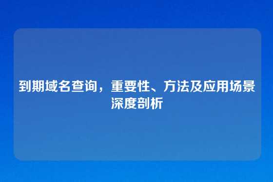 到期域名查询，重要性、方法及应用场景深度剖析