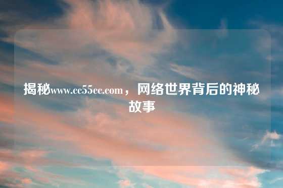 揭秘www.cc55cc.com，网络世界背后的神秘故事