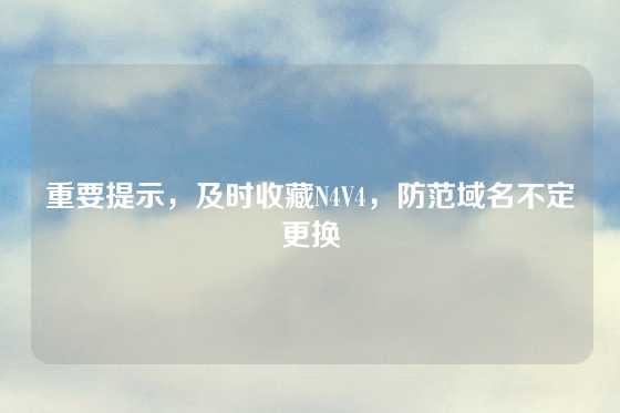 重要提示，及时收藏N4V4，防范域名不定更换
