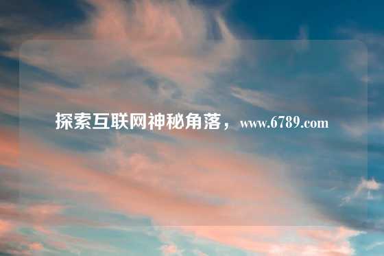 探索互联网神秘角落，www.6789.com