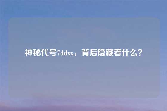神秘代号7ddxx，背后隐藏着什么？