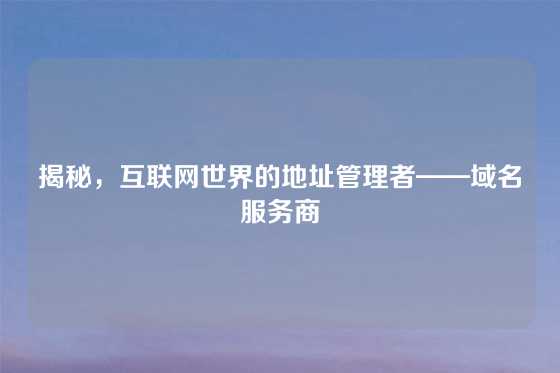 揭秘，互联网世界的地址管理者——域名服务商