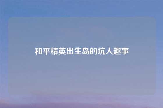 和平精英出生岛的坑人趣事