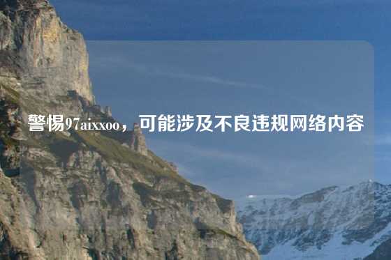警惕97aixxoo，可能涉及不良违规网络内容