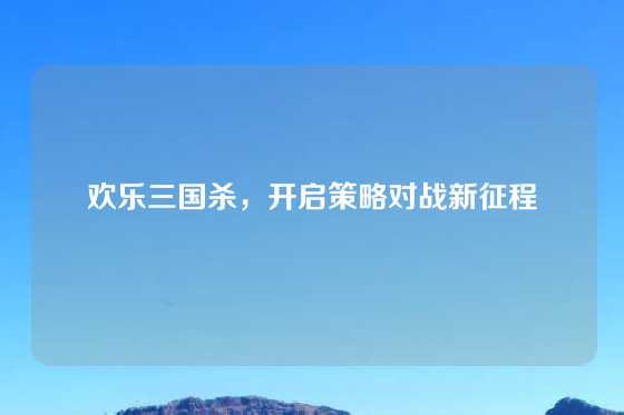 欢乐三国杀，开启策略对战新征程