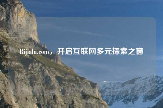 Rijialu.com，开启互联网多元探索之窗