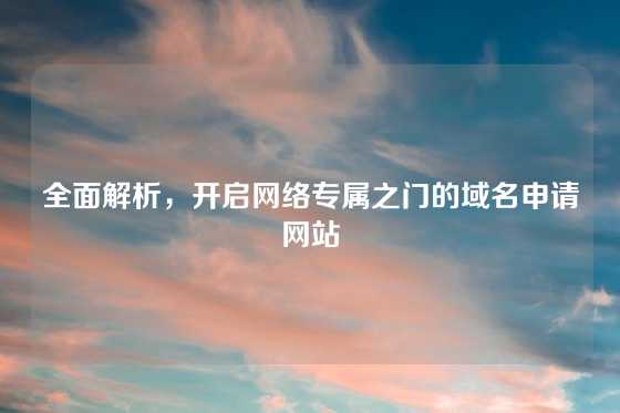 全面解析，开启网络专属之门的域名申请网站