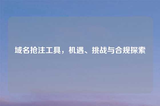 域名抢注工具，机遇、挑战与合规探索
