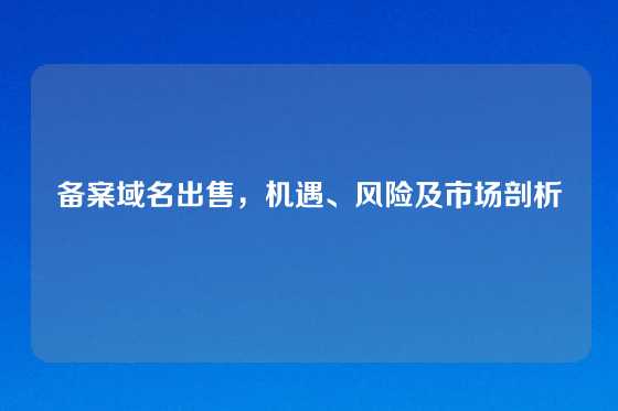 备案域名出售，机遇、风险及市场剖析