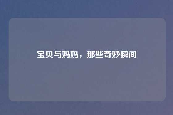 宝贝与妈妈，那些奇妙瞬间