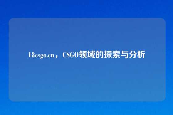 18csgo.cn，CSGO领域的探索与分析