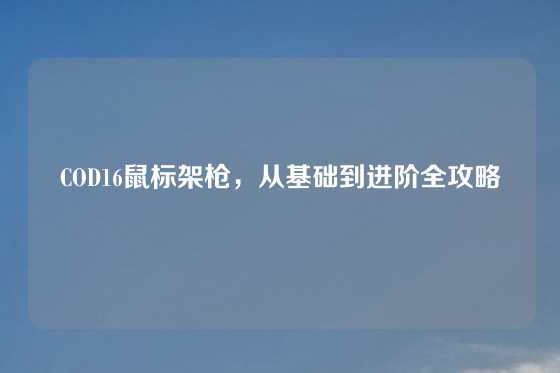 COD16鼠标架枪，从基础到进阶全攻略