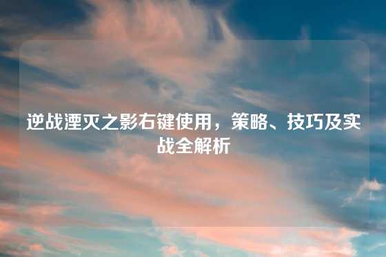逆战湮灭之影右键使用，策略、技巧及实战全解析