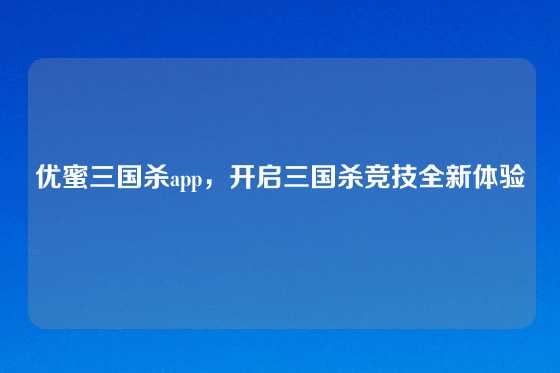 优蜜三国杀app，开启三国杀竞技全新体验