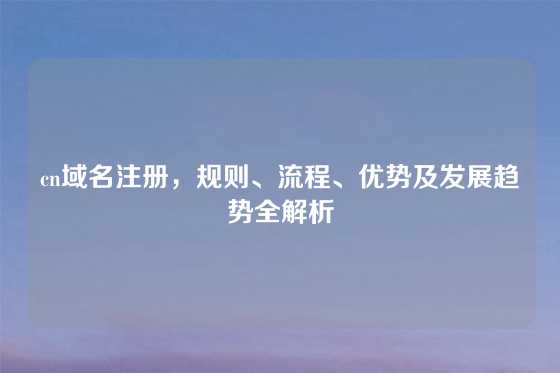 cn域名注册，规则、流程、优势及发展趋势全解析
