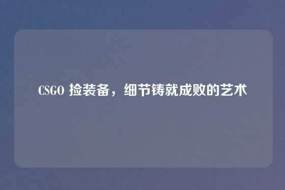 CSGO 捡装备，细节铸就成败的艺术