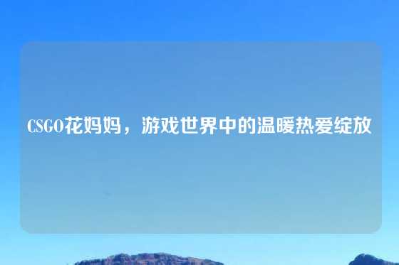 CSGO花妈妈，游戏世界中的温暖热爱绽放