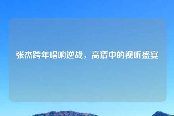 张杰跨年唱响逆战，高清中的视听盛宴