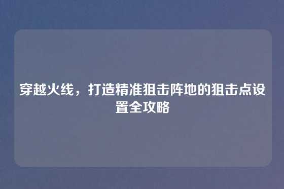 穿越火线，打造精准狙击阵地的狙击点设置全攻略