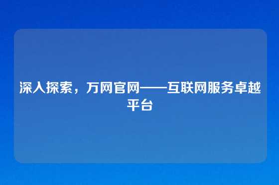 深入探索，万网官网——互联网服务卓越平台