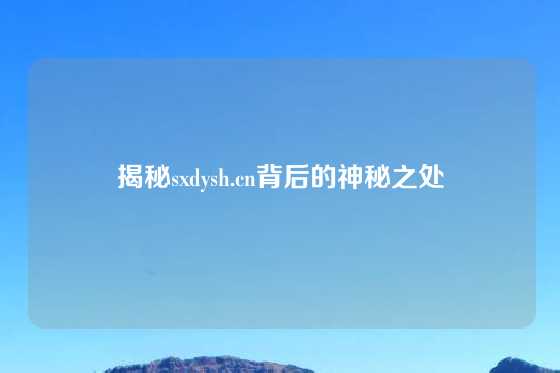 揭秘sxdysh.cn背后的神秘之处