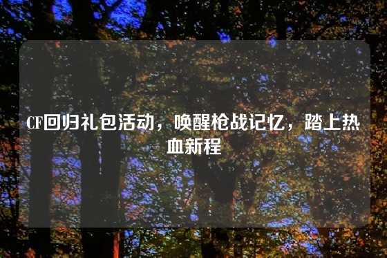 CF回归礼包活动，唤醒枪战记忆，踏上热血新程