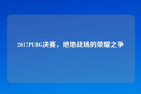 2017PUBG决赛，绝地战场的荣耀之争