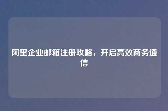 阿里企业邮箱注册攻略，开启高效商务通信