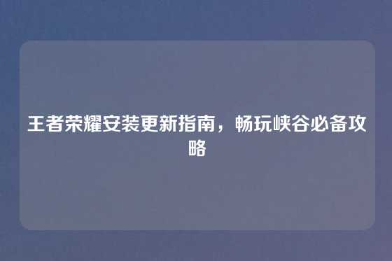 王者荣耀安装更新指南，畅玩峡谷必备攻略