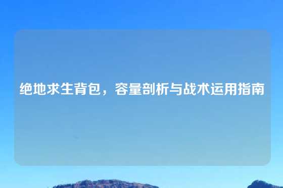 绝地求生背包，容量剖析与战术运用指南