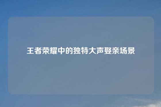 王者荣耀中的独特大声娶亲场景