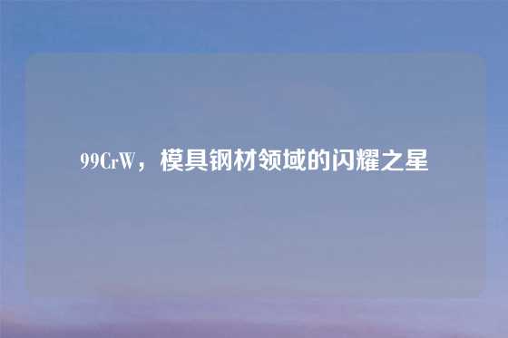 99CrW，模具钢材领域的闪耀之星
