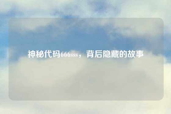 神秘代码666sss，背后隐藏的故事