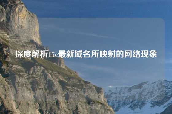 深度解析17c最新域名所映射的网络现象